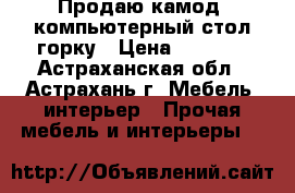 Продаю камод, компьютерный стол,горку › Цена ­ 4 500 - Астраханская обл., Астрахань г. Мебель, интерьер » Прочая мебель и интерьеры   